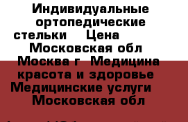 Индивидуальные ортопедические стельки  › Цена ­ 2 999 - Московская обл., Москва г. Медицина, красота и здоровье » Медицинские услуги   . Московская обл.